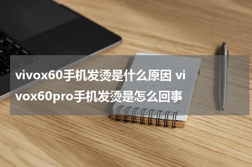 vivox60手机发烫是什么原因 vivox60pro手机发烫是怎么回事