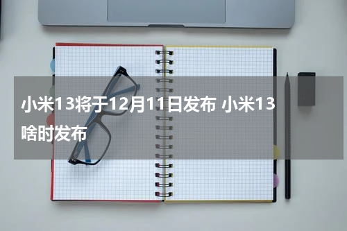 小米13将于12月11日发布 小米13啥时发布