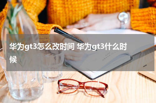 华为gt3怎么改时间 华为gt3什么时候