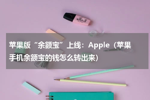 苹果版“余额宝”上线：Apple（苹果手机余额宝的钱怎么转出来）
