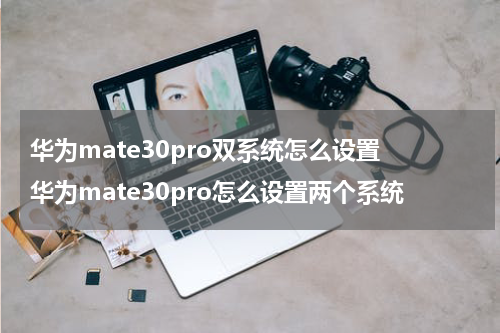 华为mate30pro双系统怎么设置 华为mate30pro怎么设置两个系统