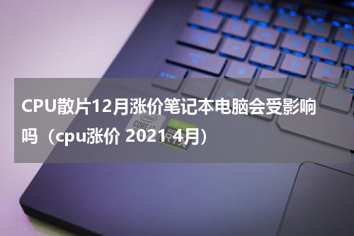 CPU散片12月涨价笔记本电脑会受影响吗（cpu涨价 2021 4月）