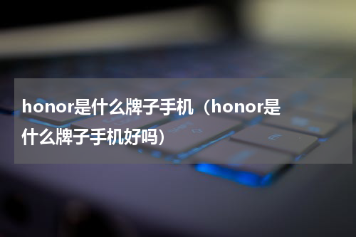 honor是什么牌子手机（honor是什么牌子手机好吗）