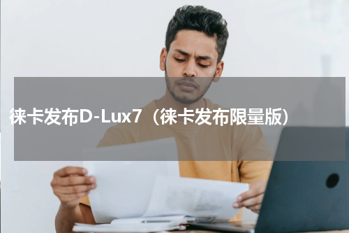 徕卡发布D-Lux7（徕卡发布限量版）