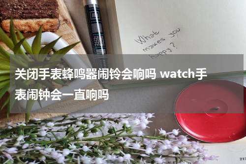 关闭手表蜂鸣器闹铃会响吗 watch手表闹钟会一直响吗