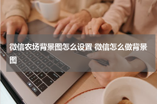 微信农场背景图怎么设置 微信怎么做背景图