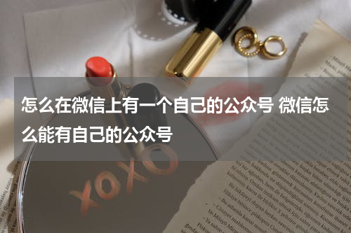 怎么在微信上有一个自己的公众号 微信怎么能有自己的公众号