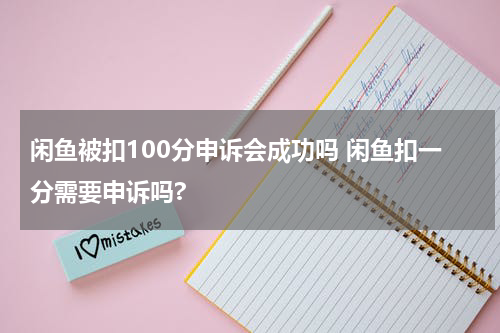 闲鱼被扣100分申诉会成功吗 闲鱼扣一分需要申诉吗?