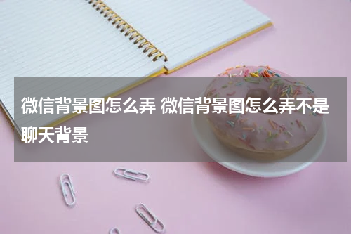 微信背景图怎么弄 微信背景图怎么弄不是聊天背景