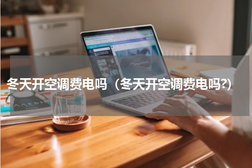 冬天开空调费电吗（冬天开空调费电吗?）