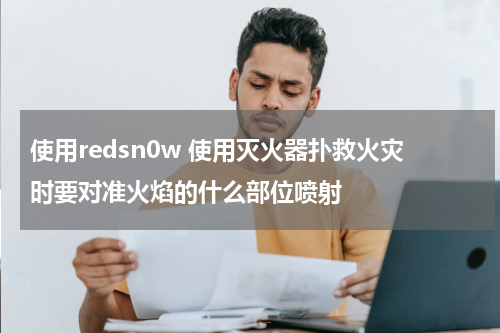 使用redsn0w 使用灭火器扑救火灾时要对准火焰的什么部位喷射