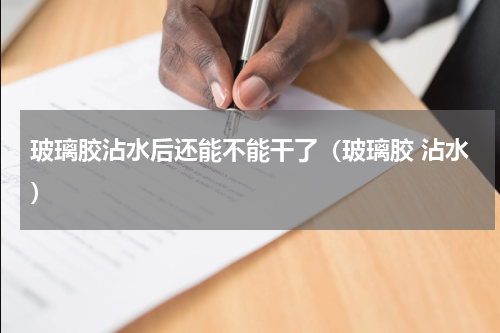 玻璃胶沾水后还能不能干了（玻璃胶 沾水）