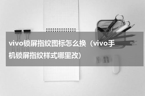 vivo锁屏指纹图标怎么换（vivo手机锁屏指纹样式哪里改）