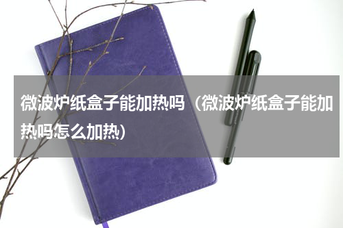 微波炉纸盒子能加热吗（微波炉纸盒子能加热吗怎么加热）