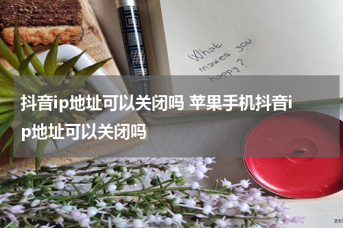 抖音ip地址可以关闭吗 苹果手机抖音ip地址可以关闭吗