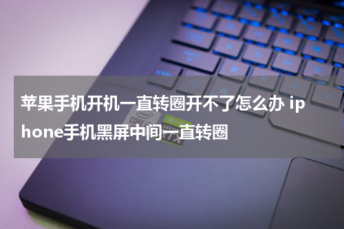 苹果手机开机一直转圈开不了怎么办 iphone手机黑屏中间一直转圈