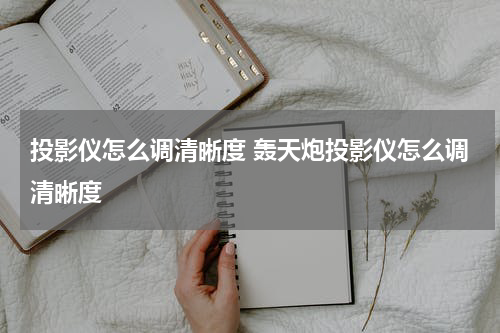投影仪怎么调清晰度 轰天炮投影仪怎么调清晰度