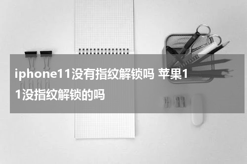 iphone11没有指纹解锁吗 苹果11没指纹解锁的吗