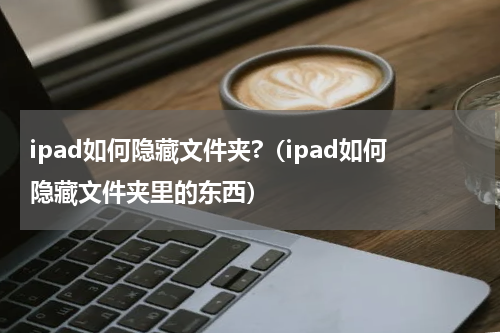 ipad如何隐藏文件夹?（ipad如何隐藏文件夹里的东西）