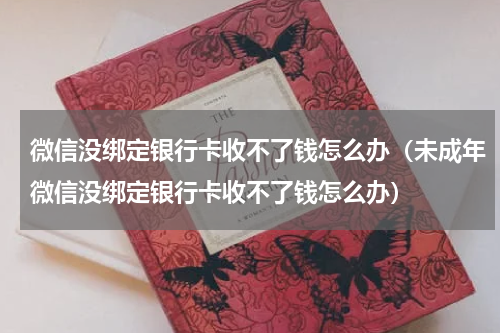 微信没绑定银行卡收不了钱怎么办（未成年微信没绑定银行卡收不了钱怎么办）