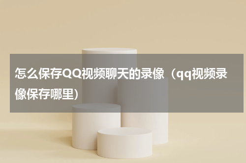 怎么保存QQ视频聊天的录像（qq视频录像保存哪里）