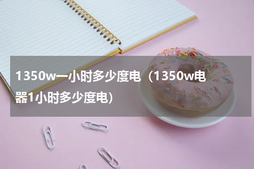 1350w一小时多少度电（1350w电器1小时多少度电）