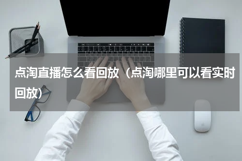 点淘直播怎么看回放（点淘哪里可以看实时回放）