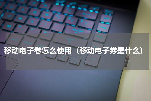 移动电子卷怎么使用（移动电子券是什么）
