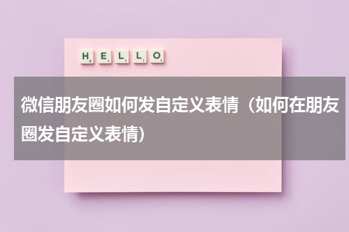 微信朋友圈如何发自定义表情（如何在朋友圈发自定义表情）