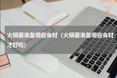 火锅要准备哪些食材（火锅要准备哪些食材才好吃）