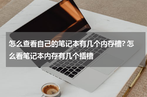 怎么查看自己的笔记本有几个内存槽? 怎么看笔记本内存有几个插槽