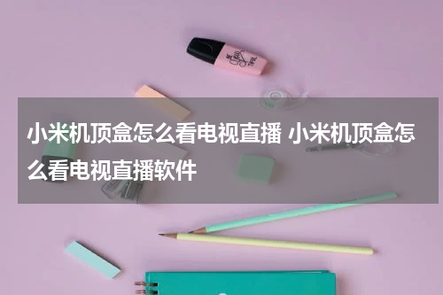 小米机顶盒怎么看电视直播 小米机顶盒怎么看电视直播软件