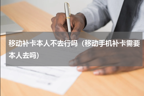 移动补卡本人不去行吗（移动手机补卡需要本人去吗）