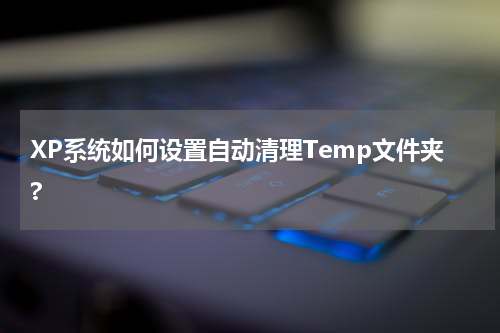 XP系统如何设置自动清理Temp文件夹?