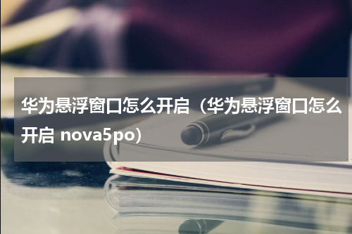 华为悬浮窗口怎么开启（华为悬浮窗口怎么开启 nova5po）
