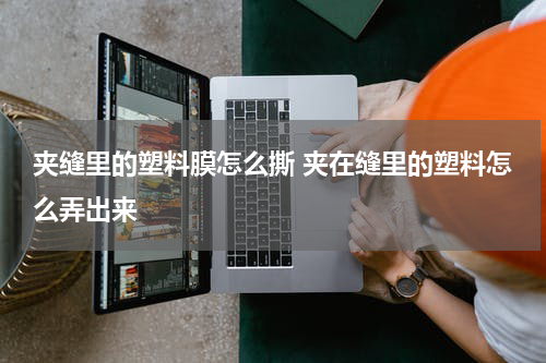 夹缝里的塑料膜怎么撕 夹在缝里的塑料怎么弄出来