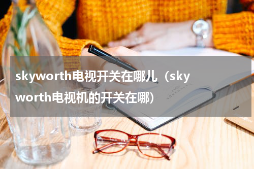 skyworth电视开关在哪儿（skyworth电视机的开关在哪）