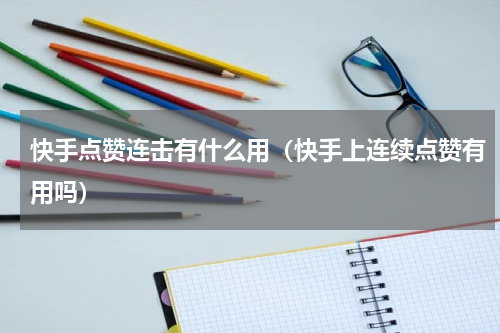 快手点赞连击有什么用（快手上连续点赞有用吗）