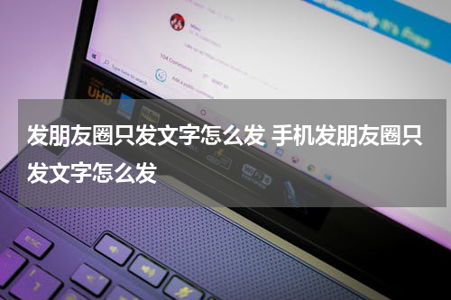 发朋友圈只发文字怎么发 手机发朋友圈只发文字怎么发
