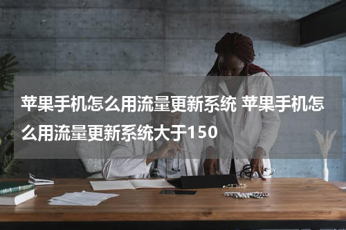 苹果手机怎么用流量更新系统 苹果手机怎么用流量更新系统大于150