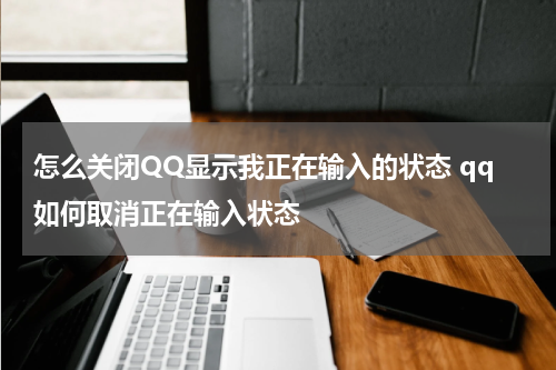 怎么关闭QQ显示我正在输入的状态 qq如何取消正在输入状态