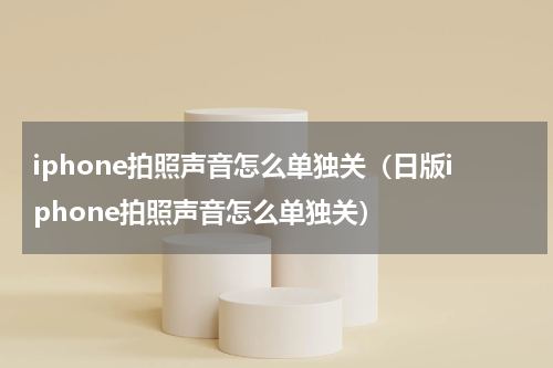 iphone拍照声音怎么单独关（日版iphone拍照声音怎么单独关）