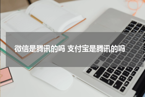 微信是腾讯的吗 支付宝是腾讯的吗