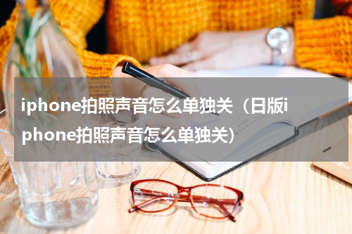 iphone拍照声音怎么单独关（日版iphone拍照声音怎么单独关）