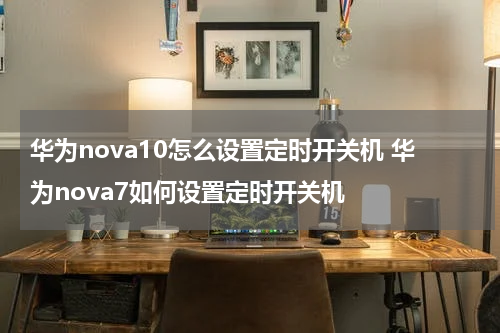 华为nova10怎么设置定时开关机 华为nova7如何设置定时开关机