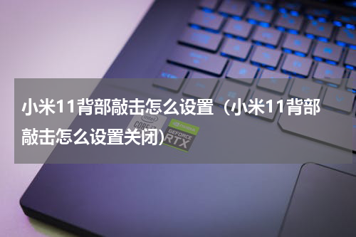 小米11背部敲击怎么设置（小米11背部敲击怎么设置关闭）