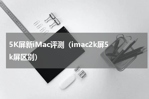 5K屏新iMac评测（imac2k屏5k屏区别）