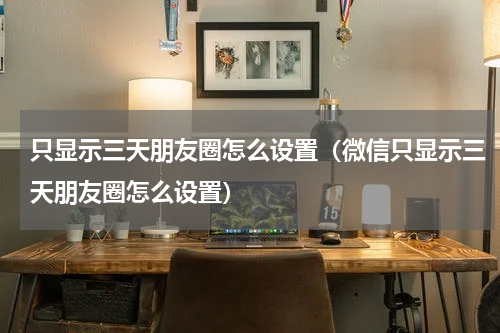 只显示三天朋友圈怎么设置（微信只显示三天朋友圈怎么设置）