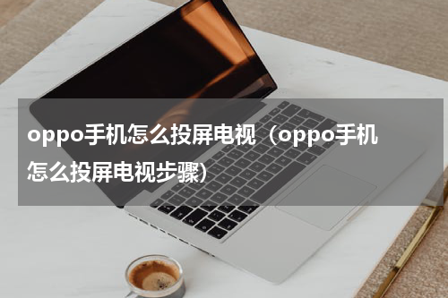 oppo手机怎么投屏电视（oppo手机怎么投屏电视步骤）