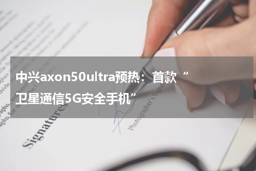 中兴axon50ultra预热：首款“卫星通信5G安全手机”
